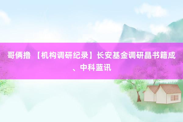 哥俩撸 【机构调研纪录】长安基金调研晶书籍成、中科蓝讯