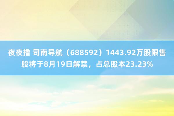 夜夜撸 司南导航（688592）1443.92万股限售股将于8月19日解禁，占总股本23.23%