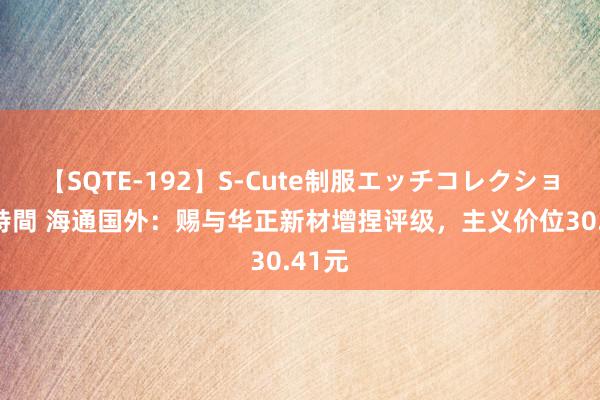 【SQTE-192】S-Cute制服エッチコレクション 8時間 海通国外：赐与华正新材增捏评级，主义价位30.41元