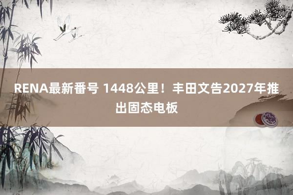 RENA最新番号 1448公里！丰田文告2027年推出固态电板