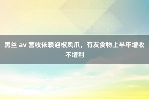 黑丝 av 营收依赖泡椒凤爪，有友食物上半年增收不增利