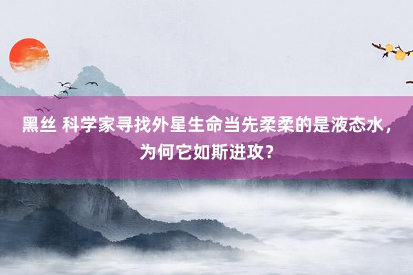 黑丝 科学家寻找外星生命当先柔柔的是液态水，为何它如斯进攻？