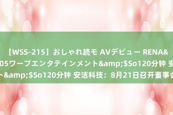 【WSS-215】おしゃれ読モ AVデビュー RENA</a>2012-10-05ワープエンタテインメント&$So120分钟 安洁科技：8月21日召开董事会会议