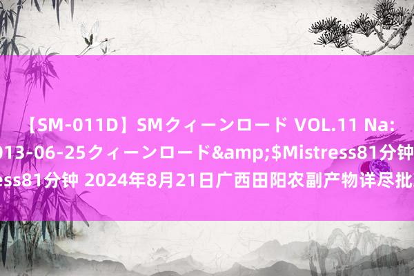 【SM-011D】SMクィーンロード VOL.11 Na:Na</a>2013-06-25クィーンロード&$Mistress81分钟 2024年8月21日广西田阳农副产物详尽批发市集价钱行情