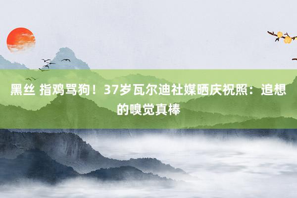 黑丝 指鸡骂狗！37岁瓦尔迪社媒晒庆祝照：追想的嗅觉真棒