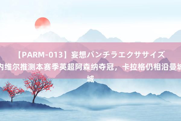 【PARM-013】妄想パンチラエクササイズ 内维尔推测本赛季英超阿森纳夺冠，卡拉格仍相沿曼城