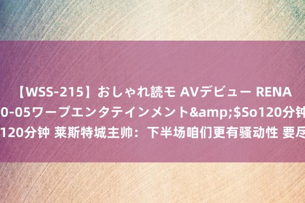 【WSS-215】おしゃれ読モ AVデビュー RENA</a>2012-10-05ワープエンタテインメント&$So120分钟 莱斯特城主帅：下半场咱们更有骚动性 要尽可能让瓦尔迪保捏活力