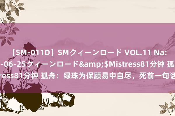 【SM-011D】SMクィーンロード VOL.11 Na:Na</a>2013-06-25クィーンロード&$Mistress81分钟 孤舟：绿珠为保顾易中自尽，死前一句话揭露双重身份