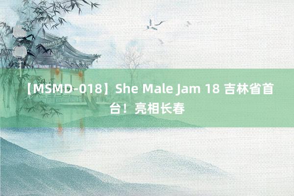 【MSMD-018】She Male Jam 18 吉林省首台！亮相长春