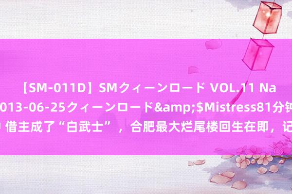 【SM-011D】SMクィーンロード VOL.11 Na:Na</a>2013-06-25クィーンロード&$Mistress81分钟 借主成了“白武士” ，合肥最大烂尾楼回生在即，记者实探：宝能城仍处停工状态