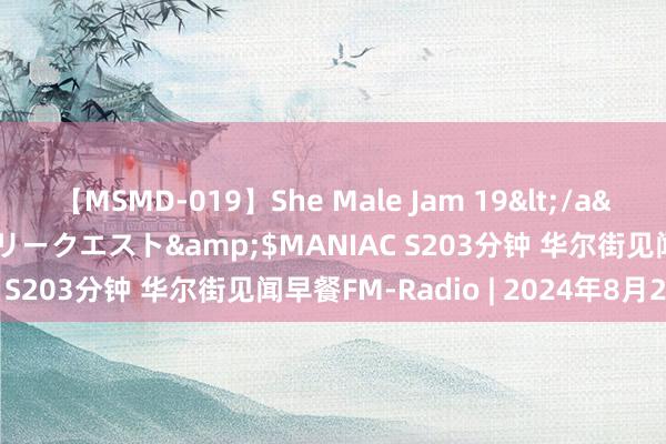 【MSMD-019】She Male Jam 19</a>2008-08-04グローリークエスト&$MANIAC S203分钟 华尔街见闻早餐FM-Radio | 2024年8月23日