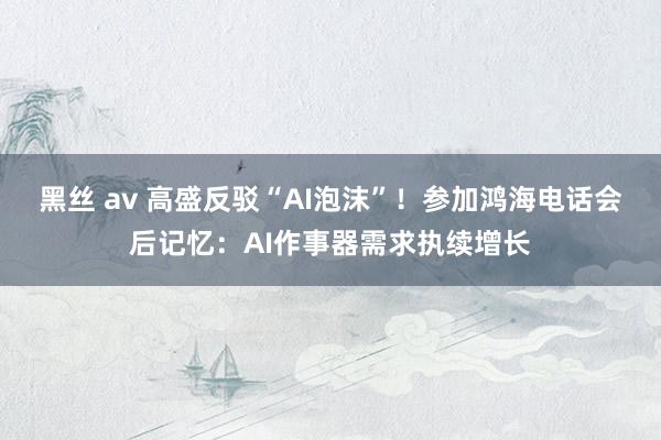 黑丝 av 高盛反驳“AI泡沫”！参加鸿海电话会后记忆：AI作事器需求执续增长