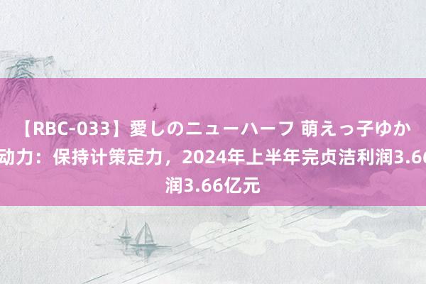 【RBC-033】愛しのニューハーフ 萌えっ子ゆか 宝新动力：保持计策定力，2024年上半年完贞洁利润3.66亿元