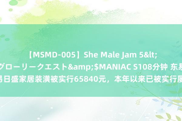 【MSMD-005】She Male Jam 5</a>2008-08-04グローリークエスト&$MANIAC S108分钟 东易日盛家居装潢被实行65840元，本年以来已被实行屡次，波及北京湖北江苏等地