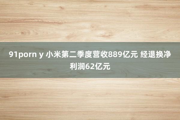 91porn y 小米第二季度营收889亿元 经退换净利润62亿元