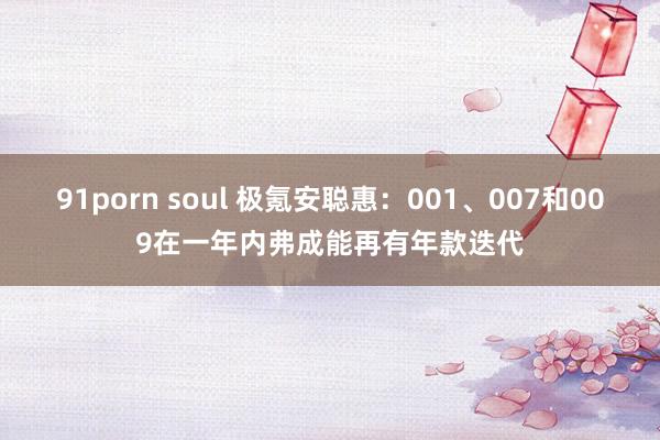 91porn soul 极氪安聪惠：001、007和009在一年内弗成能再有年款迭代