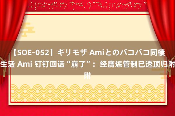 【SOE-052】ギリモザ Amiとのパコパコ同棲生活 Ami 钉钉回话“崩了”：经膺惩管制已透顶归附