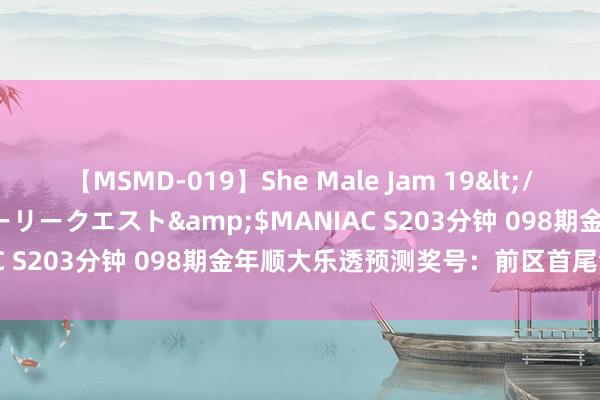 【MSMD-019】She Male Jam 19</a>2008-08-04グローリークエスト&$MANIAC S203分钟 098期金年顺大乐透预测奖号：前区首尾余数分析