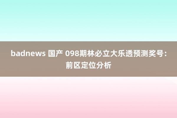 badnews 国产 098期林必立大乐透预测奖号：前区定位分析