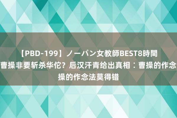 【PBD-199】ノーパン女教師BEST8時間 2 为什么曹操非要斩杀华佗？后汉汗青给出真相∶曹操的作念法莫得错