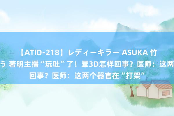 【ATID-218】レディーキラー ASUKA 竹内紗里奈 麻生ゆう 著明主播“玩吐”了！晕3D怎样回事？医师：这两个器官在“打架”