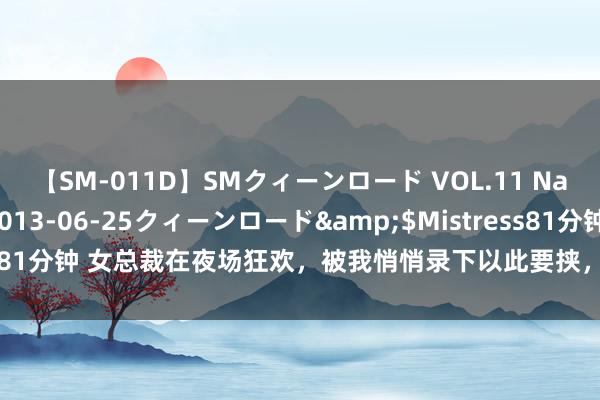 【SM-011D】SMクィーンロード VOL.11 Na:Na</a>2013-06-25クィーンロード&$Mistress81分钟 女总裁在夜场狂欢，被我悄悄录下以此要挟，没料想促成了一段姻缘