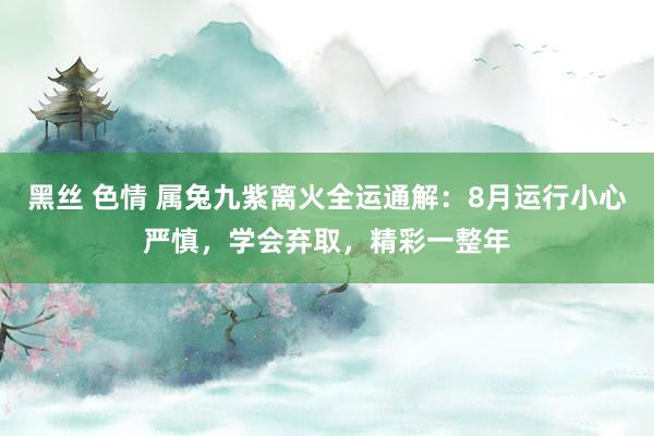 黑丝 色情 属兔九紫离火全运通解：8月运行小心严慎，学会弃取，精彩一整年