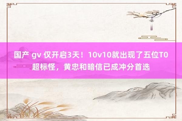 国产 gv 仅开启3天！10v10就出现了五位T0超标怪，黄忠和暗信已成冲分首选