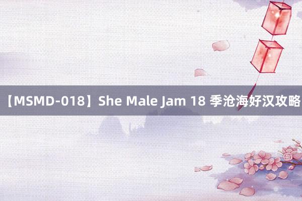 【MSMD-018】She Male Jam 18 季沧海好汉攻略