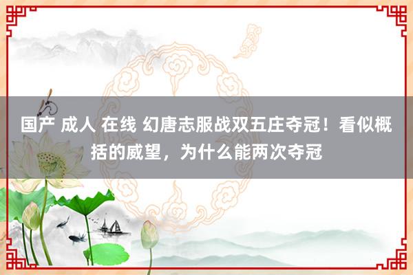 国产 成人 在线 幻唐志服战双五庄夺冠！看似概括的威望，为什么能两次夺冠