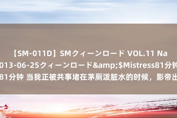 【SM-011D】SMクィーンロード VOL.11 Na:Na</a>2013-06-25クィーンロード&$Mistress81分钟 当我正被共事堵在茅厕泼脏水的时候，影帝出现了，那么游戏开动了