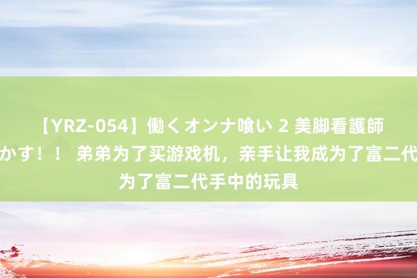 【YRZ-054】働くオンナ喰い 2 美脚看護師を食い散らかす！！ 弟弟为了买游戏机，亲手让我成为了富二代手中的玩具