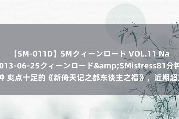 【SM-011D】SMクィーンロード VOL.11 Na:Na</a>2013-06-25クィーンロード&$Mistress81分钟 爽点十足的《新倚天记之都东谈主之福》，近期超火的对白，老书虫们都在征询