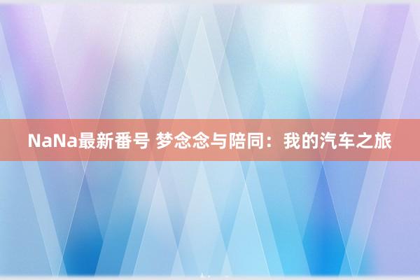 NaNa最新番号 梦念念与陪同：我的汽车之旅