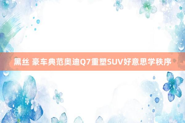 黑丝 豪车典范奥迪Q7重塑SUV好意思学秩序