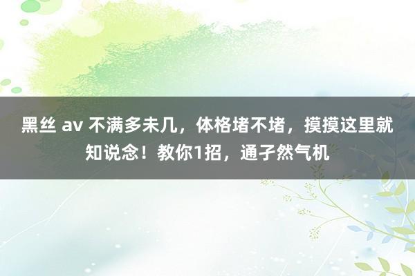 黑丝 av 不满多未几，体格堵不堵，摸摸这里就知说念！教你1招，通孑然气机