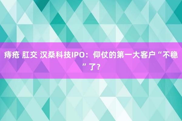 痔疮 肛交 汉桑科技IPO：仰仗的第一大客户“不稳”了？